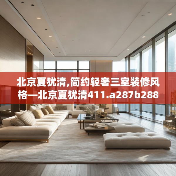 北京夏犹清,简约轻奢三室装修风格—北京夏犹清411.a287b288c291fgy.298fhsg