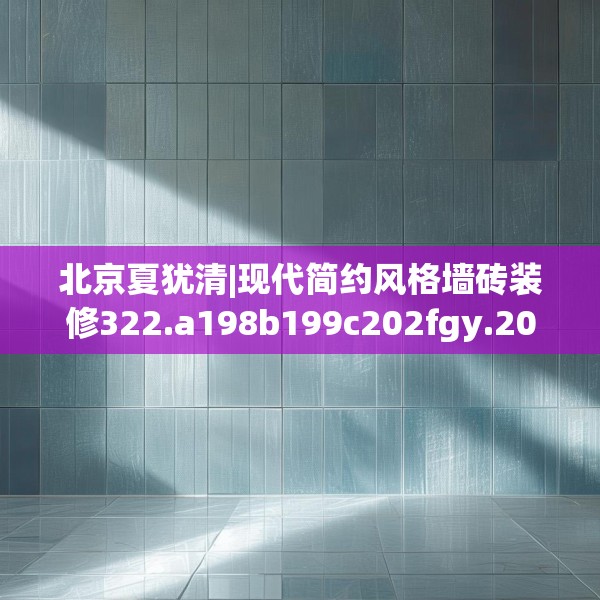 北京夏犹清|现代简约风格墙砖装修322.a198b199c202fgy.209dewqe