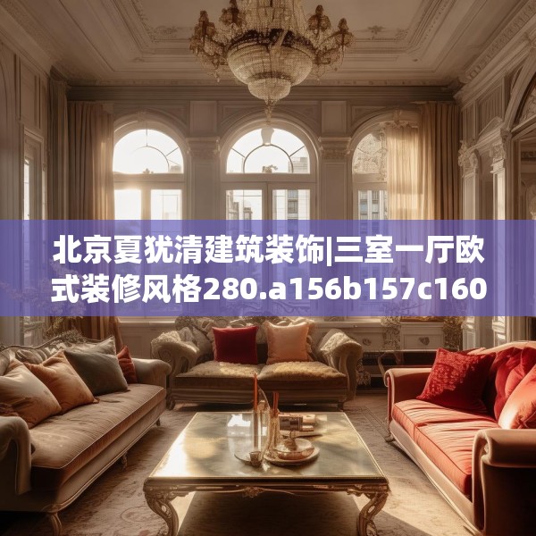 北京夏犹清建筑装饰|三室一厅欧式装修风格280.a156b157c160fgy.167sdA