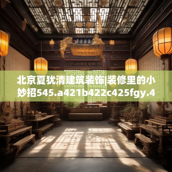 北京夏犹清建筑装饰|装修里的小妙招545.a421b422c425fgy.432fds
