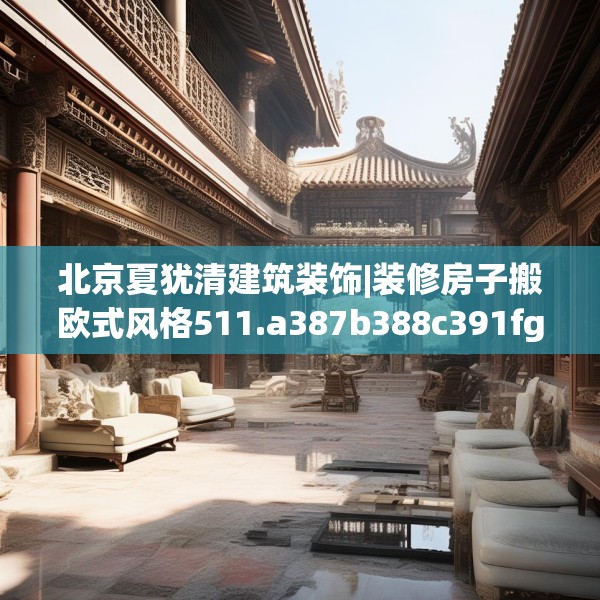 北京夏犹清建筑装饰|装修房子搬欧式风格511.a387b388c391fgy.398fdsfds