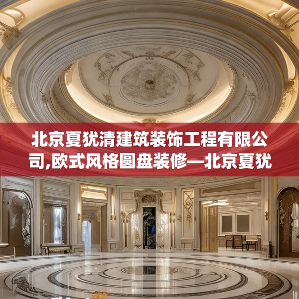 北京夏犹清建筑装饰工程有限公司,欧式风格圆盘装修—北京夏犹清建筑装饰工程有限公司545.a421b422c425fgy.432fds