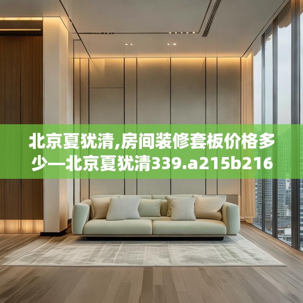北京夏犹清,房间装修套板价格多少—北京夏犹清339.a215b216c219fgy.226fhsg