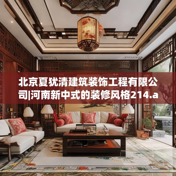 北京夏犹清建筑装饰工程有限公司|河南新中式的装修风格214.a90b91c94fgy.101dewqe