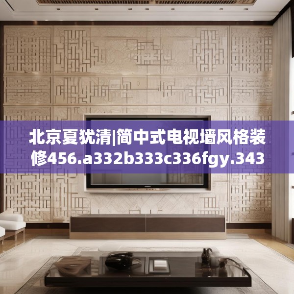 北京夏犹清|简中式电视墙风格装修456.a332b333c336fgy.343dsfds