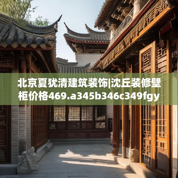 北京夏犹清建筑装饰|沈丘装修壁柜价格469.a345b346c349fgy.356jhhj