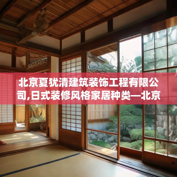 北京夏犹清建筑装饰工程有限公司,日式装修风格家居种类—北京夏犹清建筑装饰工程有限公司580.a456b457c460fgy.467htyj