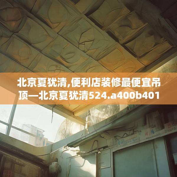 北京夏犹清,便利店装修最便宜吊顶—北京夏犹清524.a400b401c404fgy.41176662
