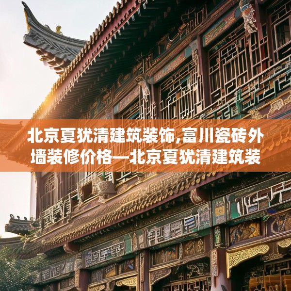 北京夏犹清建筑装饰,富川瓷砖外墙装修价格—北京夏犹清建筑装饰161.a37b38c41fgy.48bnbn
