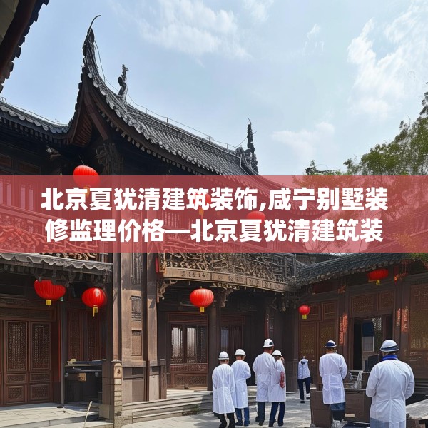 北京夏犹清建筑装饰,咸宁别墅装修监理价格—北京夏犹清建筑装饰160.a36b37c40fgy.47dewqe