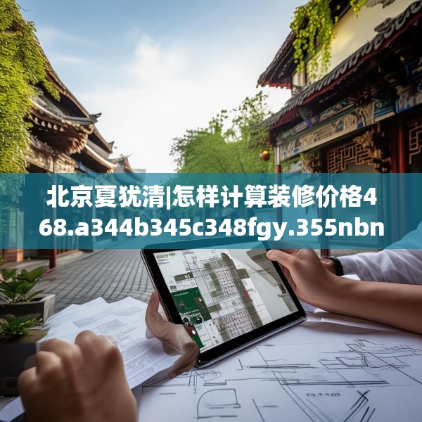 北京夏犹清|怎样计算装修价格468.a344b345c348fgy.355nbn