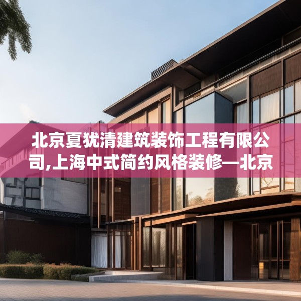 北京夏犹清建筑装饰工程有限公司,上海中式简约风格装修—北京夏犹清建筑装饰工程有限公司442.a318b319c322fgy.329sdA