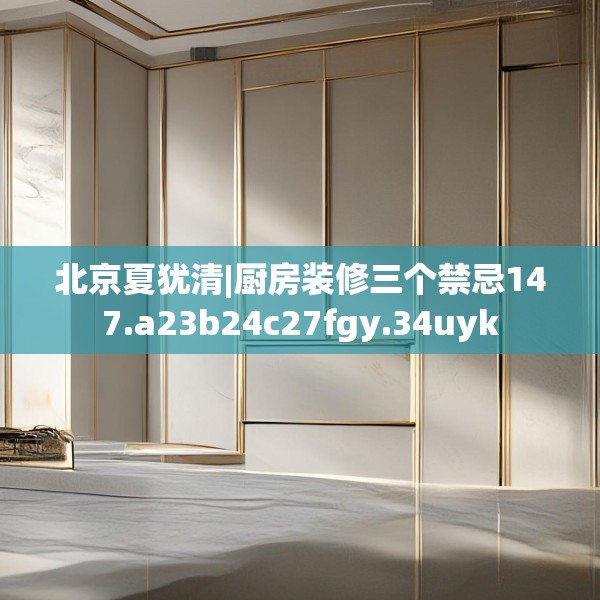 北京夏犹清|厨房装修三个禁忌147.a23b24c27fgy.34uyk