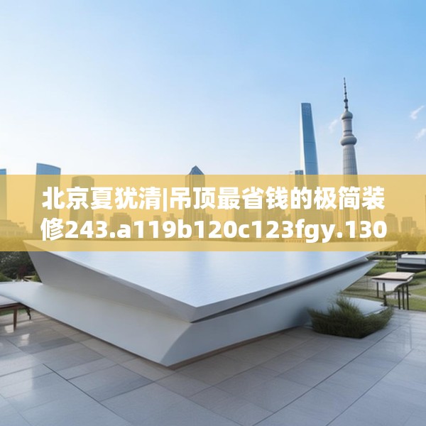 北京夏犹清|吊顶最省钱的极简装修243.a119b120c123fgy.130fghfd