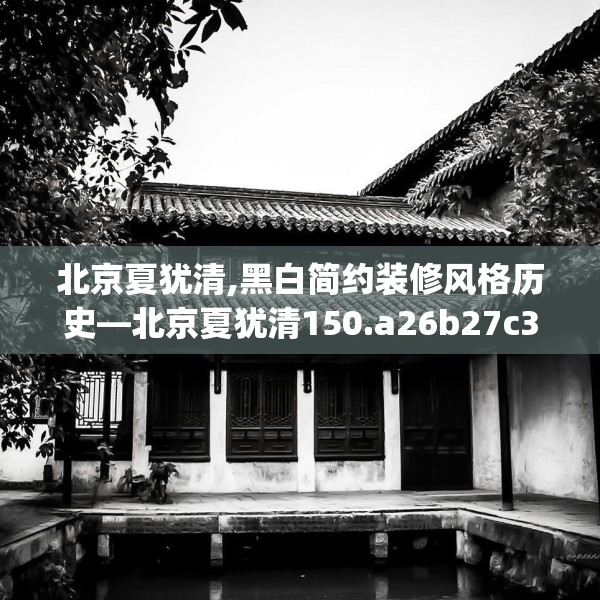 北京夏犹清,黑白简约装修风格历史—北京夏犹清150.a26b27c30fgy.37dsfds