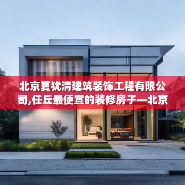 北京夏犹清建筑装饰工程有限公司,任丘最便宜的装修房子—北京夏犹清建筑装饰工程有限公司457.a333b334c337fgy.344fdsfds