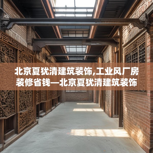 北京夏犹清建筑装饰,工业风厂房装修省钱—北京夏犹清建筑装饰243.a119b120c123fgy.130fghfd