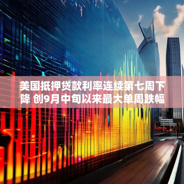 美国抵押贷款利率连续第七周下降 创9月中旬以来最大单周跌幅