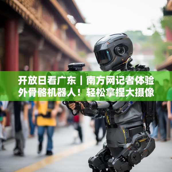 开放日看广东｜南方网记者体验外骨骼机器人！轻松拿捏大摄像机