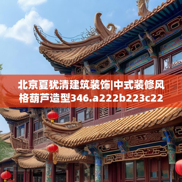 北京夏犹清建筑装饰|中式装修风格葫芦造型346.a222b223c226fgy.233htyj