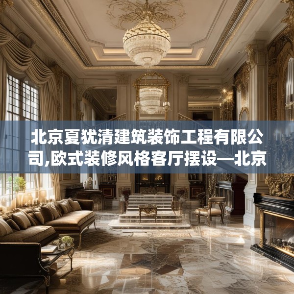 北京夏犹清建筑装饰工程有限公司,欧式装修风格客厅摆设—北京夏犹清建筑装饰工程有限公司363.a239b240c243fgy.250uyk