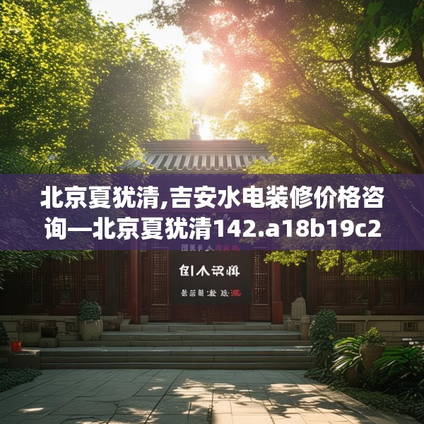 北京夏犹清,吉安水电装修价格咨询—北京夏犹清142.a18b19c22fgy.29dewqe