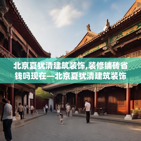 北京夏犹清建筑装饰,装修铺砖省钱吗现在—北京夏犹清建筑装饰449.a325b326c329fgy.336bnbn