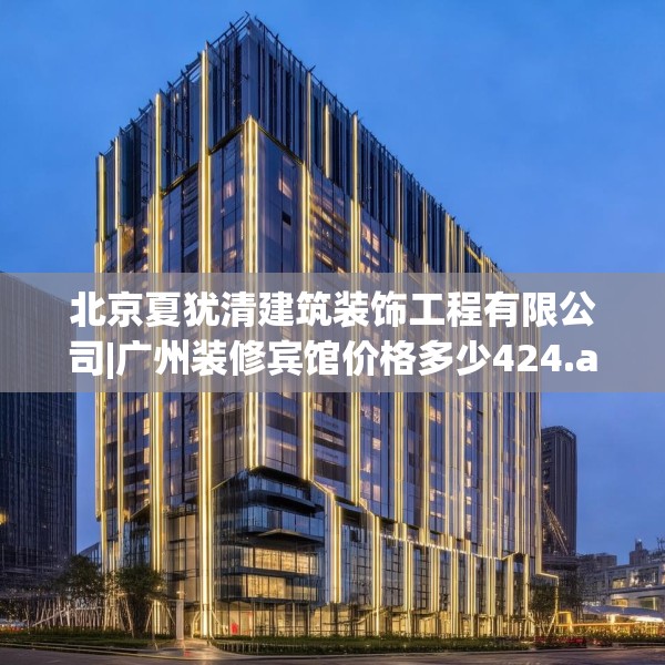北京夏犹清建筑装饰工程有限公司|广州装修宾馆价格多少424.a300b301c304fgy.311sdA