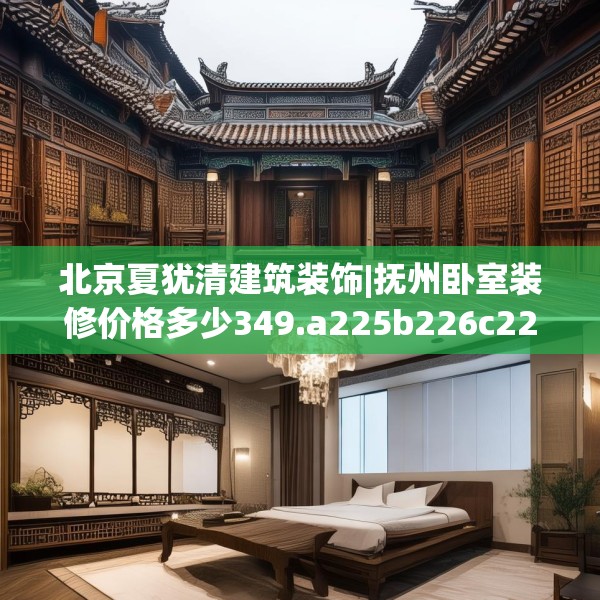 北京夏犹清建筑装饰|抚州卧室装修价格多少349.a225b226c229fgy.236fdsfds