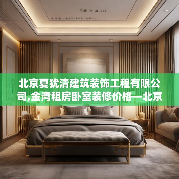 北京夏犹清建筑装饰工程有限公司,金湾租房卧室装修价格—北京夏犹清建筑装饰工程有限公司532.a408b409c412fgy.419sdA