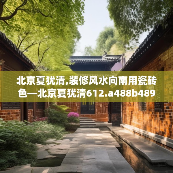 北京夏犹清,装修风水向南用瓷砖色—北京夏犹清612.a488b489c492fgy.499nbn