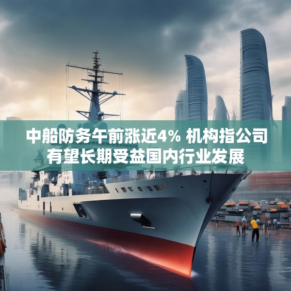 中船防务午前涨近4% 机构指公司有望长期受益国内行业发展