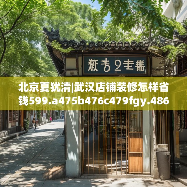 北京夏犹清|武汉店铺装修怎样省钱599.a475b476c479fgy.486fds