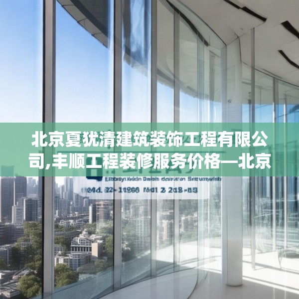 北京夏犹清建筑装饰工程有限公司,丰顺工程装修服务价格—北京夏犹清建筑装饰工程有限公司321.a197b198c201fgy.208fhsg
