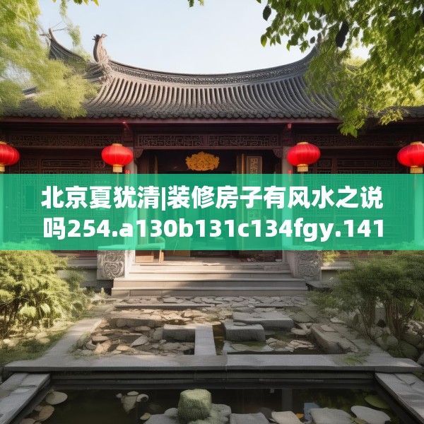 北京夏犹清|装修房子有风水之说吗254.a130b131c134fgy.14176677