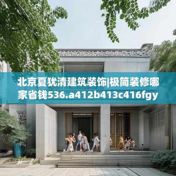 北京夏犹清建筑装饰|极简装修哪家省钱536.a412b413c416fgy.423xczxv
