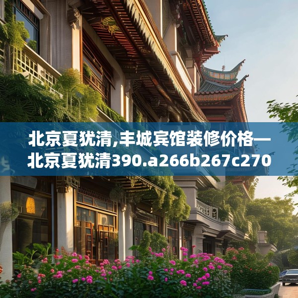 北京夏犹清,丰城宾馆装修价格—北京夏犹清390.a266b267c270fgy.277lkjl