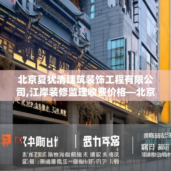北京夏犹清建筑装饰工程有限公司,江岸装修监理收费价格—北京夏犹清建筑装饰工程有限公司166.a42b43c46fgy.53htyj