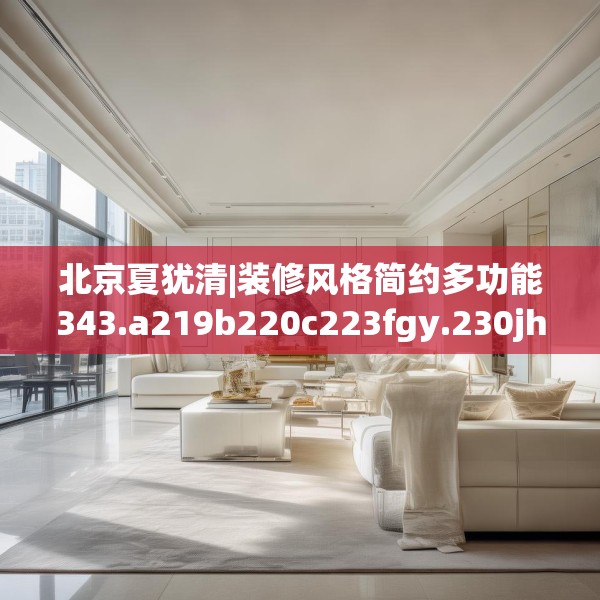 北京夏犹清|装修风格简约多功能343.a219b220c223fgy.230jhhj