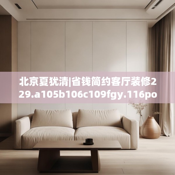 北京夏犹清|省钱简约客厅装修229.a105b106c109fgy.116poiy