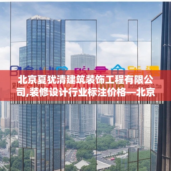 北京夏犹清建筑装饰工程有限公司,装修设计行业标注价格—北京夏犹清建筑装饰工程有限公司191.a67b68c71fgy.78cvcx