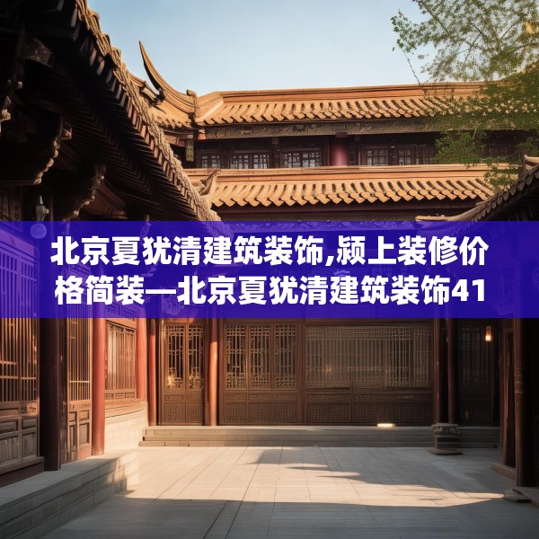 北京夏犹清建筑装饰,颍上装修价格简装—北京夏犹清建筑装饰417.a293b294c297fgy.304uyk