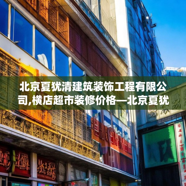 北京夏犹清建筑装饰工程有限公司,横店超市装修价格—北京夏犹清建筑装饰工程有限公司541.a417b418c421fgy.428jhhj