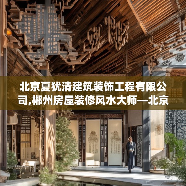 北京夏犹清建筑装饰工程有限公司,郴州房屋装修风水大师—北京夏犹清建筑装饰工程有限公司459.a335b336c339fgy.346fghfd