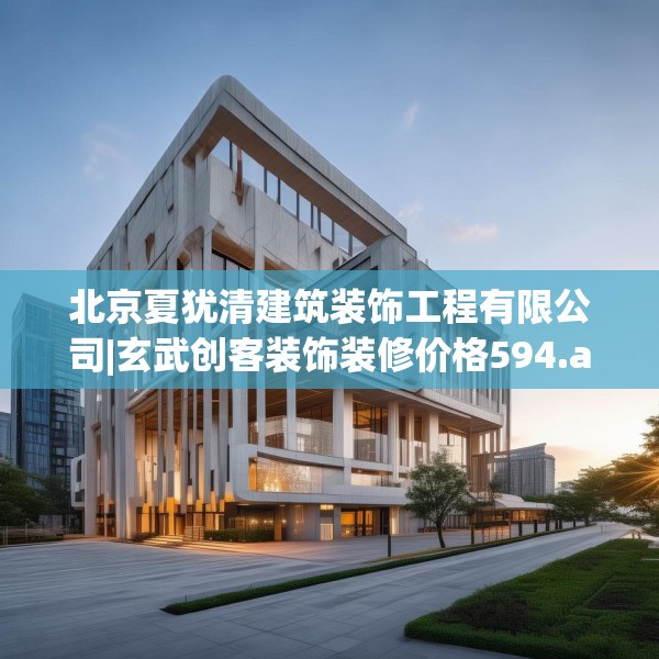 北京夏犹清建筑装饰工程有限公司|玄武创客装饰装修价格594.a470b471c474fgy.481nbn