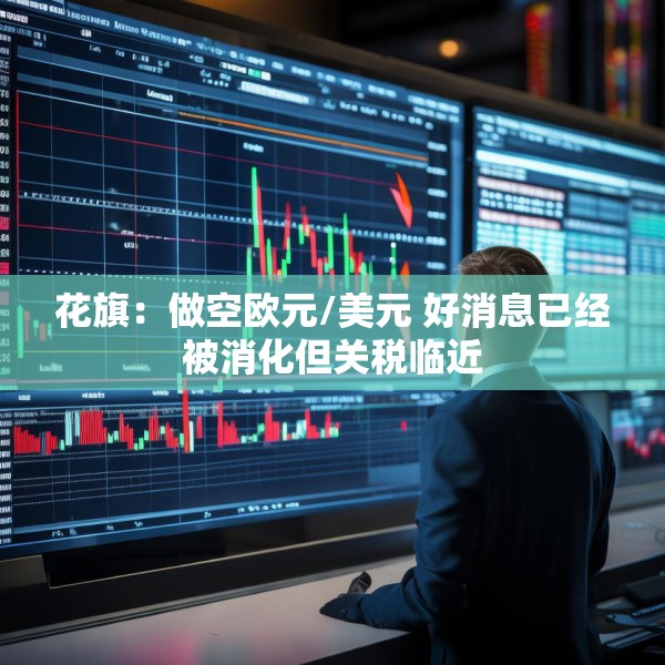 花旗：做空欧元/美元 好消息已经被消化但关税临近