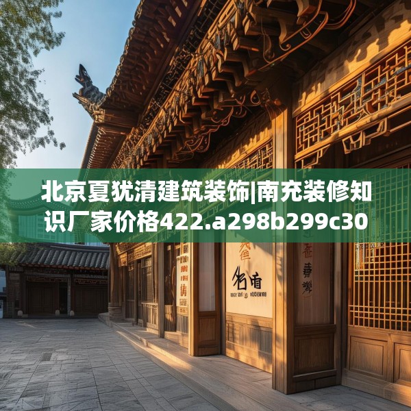 北京夏犹清建筑装饰|南充装修知识厂家价格422.a298b299c302fgy.309wew