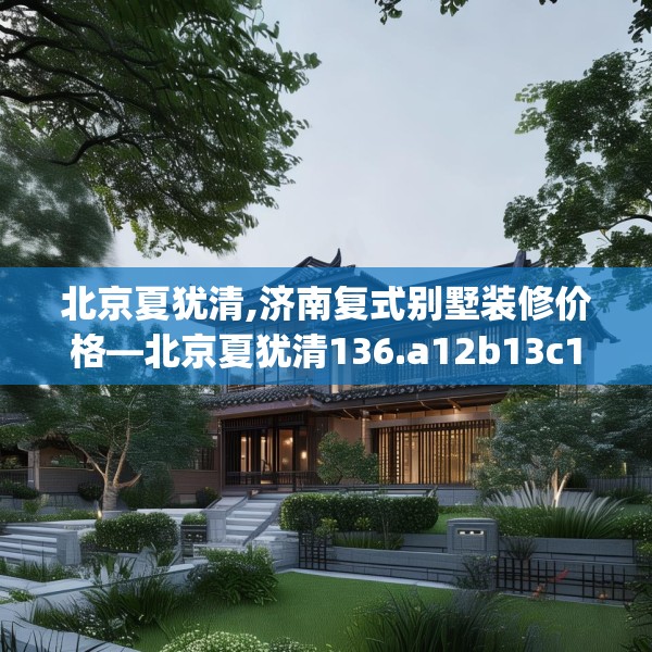 北京夏犹清,济南复式别墅装修价格—北京夏犹清136.a12b13c16fgy.23sdA