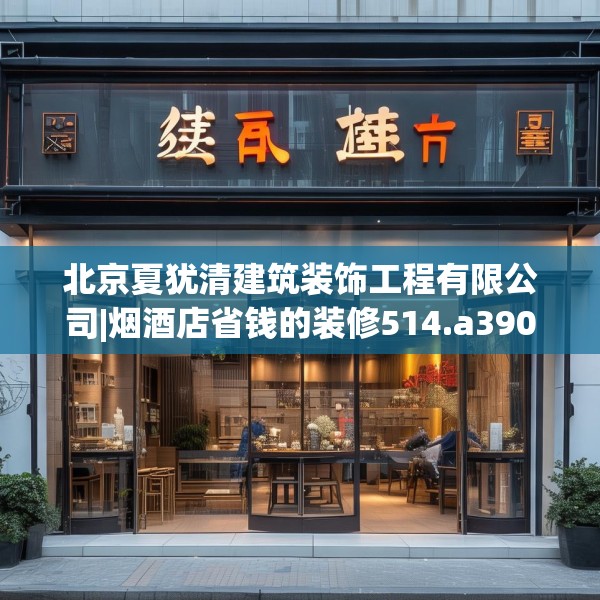 北京夏犹清建筑装饰工程有限公司|烟酒店省钱的装修514.a390b391c394fgy.401sdA