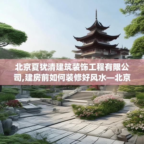 北京夏犹清建筑装饰工程有限公司,建房前如何装修好风水—北京夏犹清建筑装饰工程有限公司300.a176b177c180fgy.187lkjl